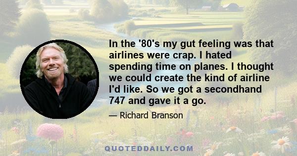 In the '80's my gut feeling was that airlines were crap. I hated spending time on planes. I thought we could create the kind of airline I'd like. So we got a secondhand 747 and gave it a go.