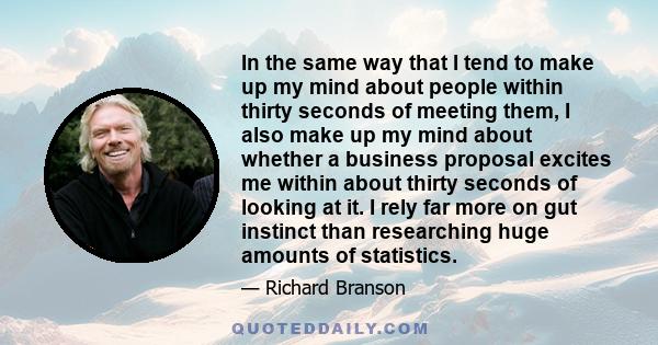 In the same way that I tend to make up my mind about people within thirty seconds of meeting them, I also make up my mind about whether a business proposal excites me within about thirty seconds of looking at it. I rely 