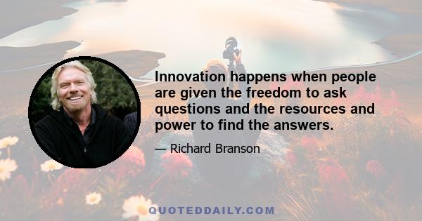 Innovation happens when people are given the freedom to ask questions and the resources and power to find the answers.