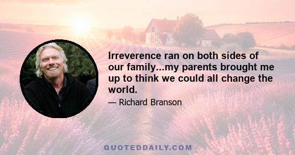 Irreverence ran on both sides of our family...my parents brought me up to think we could all change the world.