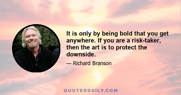 It is only by being bold that you get anywhere. If you are a risk-taker, then the art is to protect the downside.