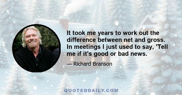 It took me years to work out the difference between net and gross. In meetings I just used to say, 'Tell me if it's good or bad news.