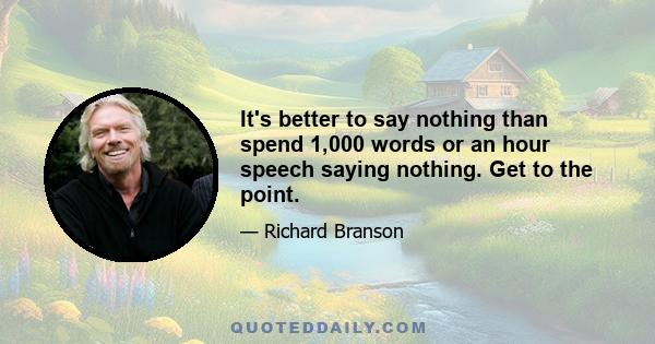 It's better to say nothing than spend 1,000 words or an hour speech saying nothing. Get to the point.