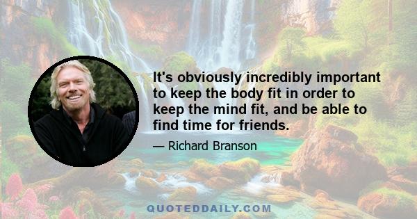 It's obviously incredibly important to keep the body fit in order to keep the mind fit, and be able to find time for friends.