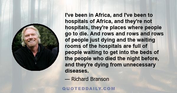 I've been in Africa, and I've been to hospitals of Africa, and they're not hospitals, they're places where people go to die. And rows and rows and rows of people just dying and the waiting rooms of the hospitals are