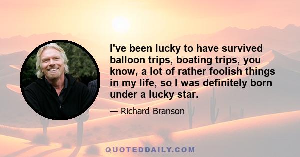 I've been lucky to have survived balloon trips, boating trips, you know, a lot of rather foolish things in my life, so I was definitely born under a lucky star.