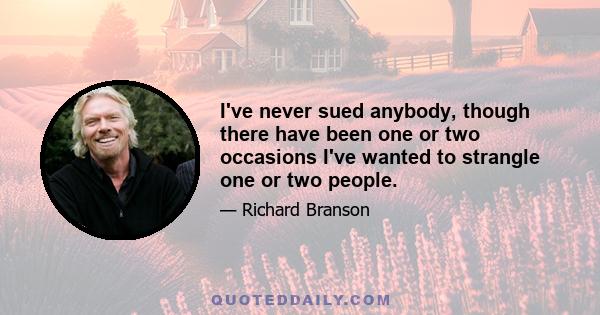 I've never sued anybody, though there have been one or two occasions I've wanted to strangle one or two people.