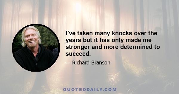 I've taken many knocks over the years but it has only made me stronger and more determined to succeed.