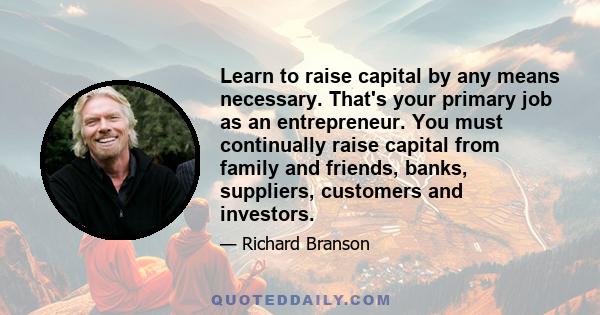 Learn to raise capital by any means necessary. That's your primary job as an entrepreneur. You must continually raise capital from family and friends, banks, suppliers, customers and investors.