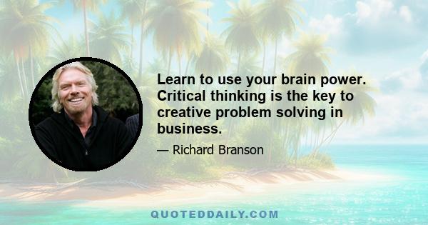 Learn to use your brain power. Critical thinking is the key to creative problem solving in business.