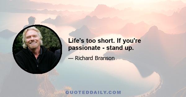 Life's too short. If you're passionate - stand up.