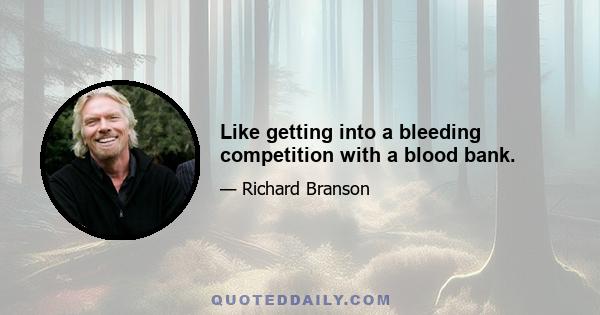 Like getting into a bleeding competition with a blood bank.