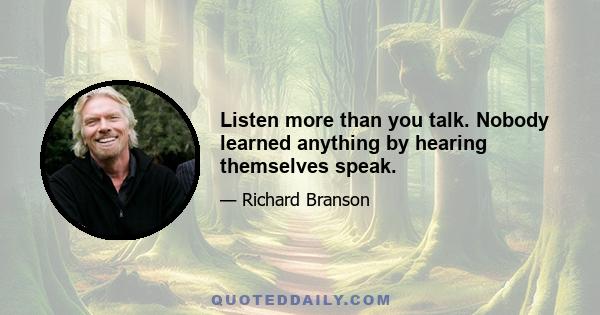 Listen more than you talk. Nobody learned anything by hearing themselves speak.