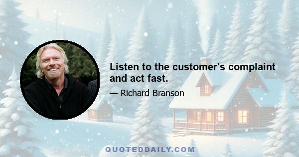 Listen to the customer's complaint and act fast.