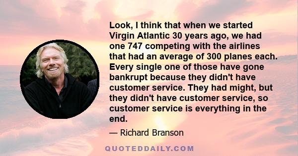 Look, I think that when we started Virgin Atlantic 30 years ago, we had one 747 competing with the airlines that had an average of 300 planes each. Every single one of those have gone bankrupt because they didn't have