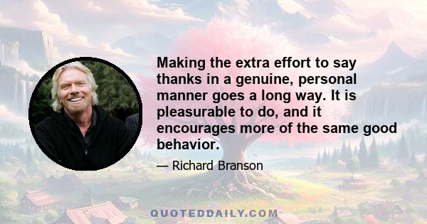 Making the extra effort to say thanks in a genuine, personal manner goes a long way. It is pleasurable to do, and it encourages more of the same good behavior.