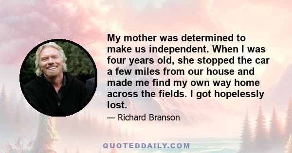 My mother was determined to make us independent. When I was four years old, she stopped the car a few miles from our house and made me find my own way home across the fields. I got hopelessly lost.