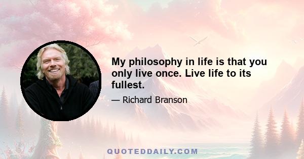 My philosophy in life is that you only live once. Live life to its fullest.