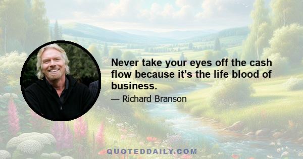 Never take your eyes off the cash flow because it's the life blood of business.