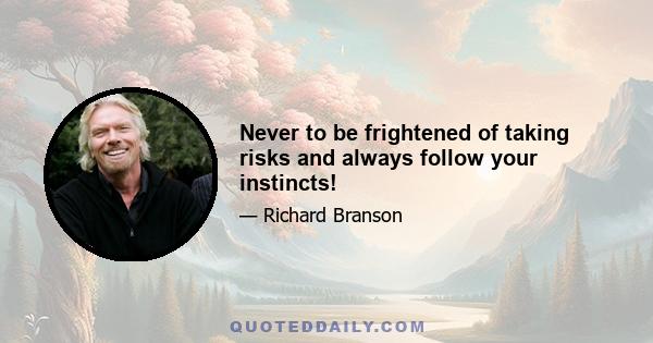 Never to be frightened of taking risks and always follow your instincts!