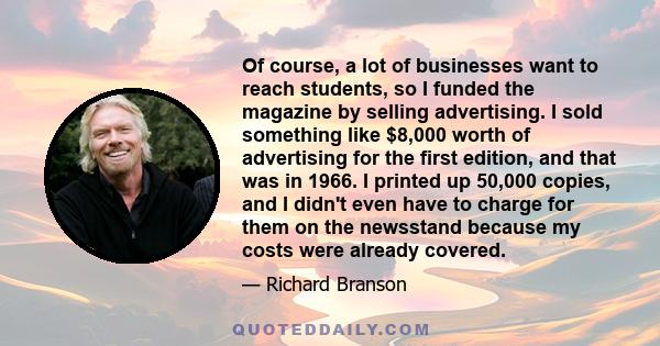 Of course, a lot of businesses want to reach students, so I funded the magazine by selling advertising. I sold something like $8,000 worth of advertising for the first edition, and that was in 1966. I printed up 50,000