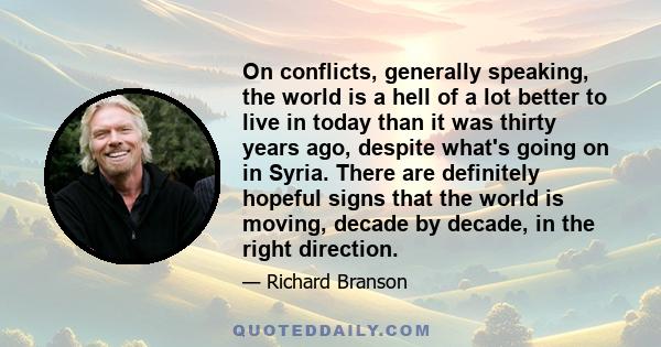 On conflicts, generally speaking, the world is a hell of a lot better to live in today than it was thirty years ago, despite what's going on in Syria. There are definitely hopeful signs that the world is moving, decade