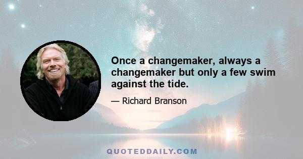 Once a changemaker, always a changemaker but only a few swim against the tide.