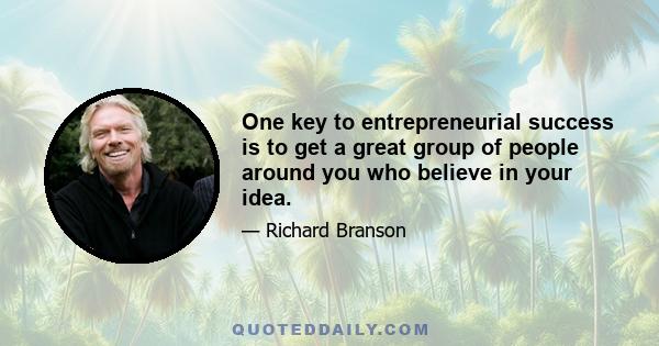 One key to entrepreneurial success is to get a great group of people around you who believe in your idea.