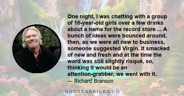 One night, I was chatting with a group of 16-year-old girls over a few drinks about a name for the record store ... A bunch of ideas were bounced around, then, as we were all new to business, someone suggested Virgin.