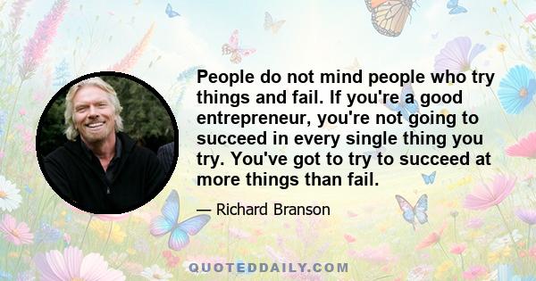 People do not mind people who try things and fail. If you're a good entrepreneur, you're not going to succeed in every single thing you try. You've got to try to succeed at more things than fail.