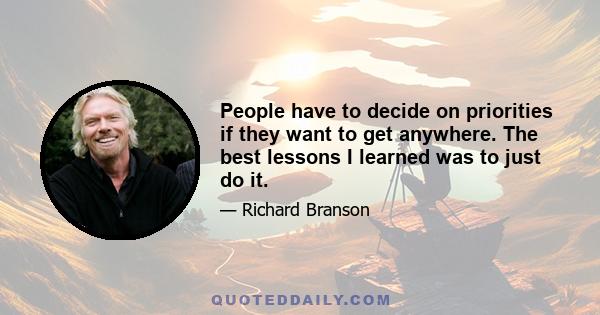 People have to decide on priorities if they want to get anywhere. The best lessons I learned was to just do it.