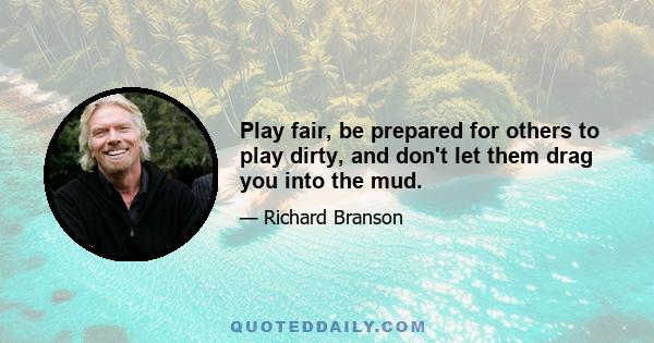 Play fair, be prepared for others to play dirty, and don't let them drag you into the mud.