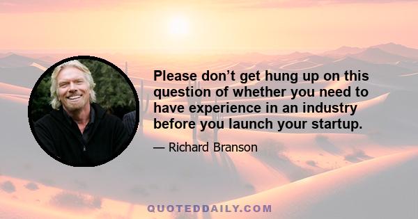 Please don’t get hung up on this question of whether you need to have experience in an industry before you launch your startup.