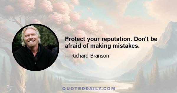 Protect your reputation. Don't be afraid of making mistakes.