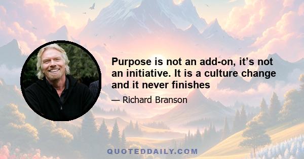 Purpose is not an add-on, it’s not an initiative. It is a culture change and it never finishes