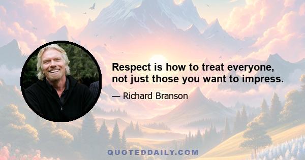 Respect is how to treat everyone, not just those you want to impress.