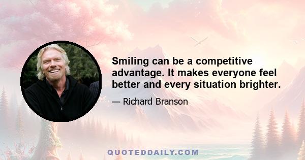 Smiling can be a competitive advantage. It makes everyone feel better and every situation brighter.