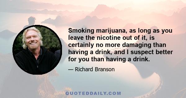 Smoking marijuana, as long as you leave the nicotine out of it, is certainly no more damaging than having a drink, and I suspect better for you than having a drink.