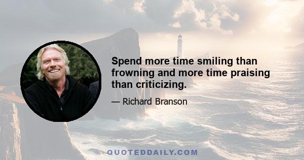 Spend more time smiling than frowning and more time praising than criticizing.