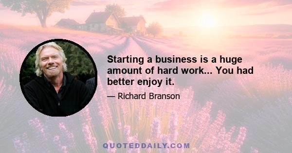 Starting a business is a huge amount of hard work... You had better enjoy it.