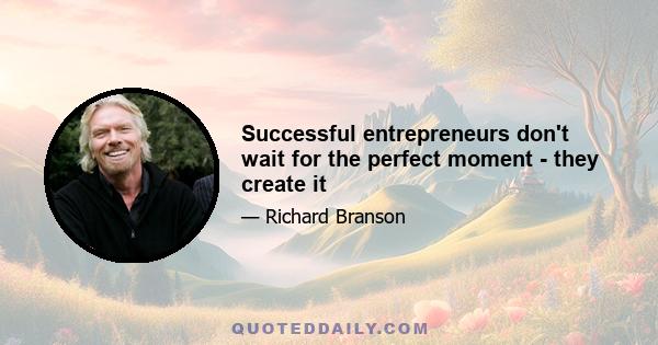 Successful entrepreneurs don't wait for the perfect moment - they create it