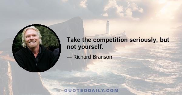 Take the competition seriously, but not yourself.