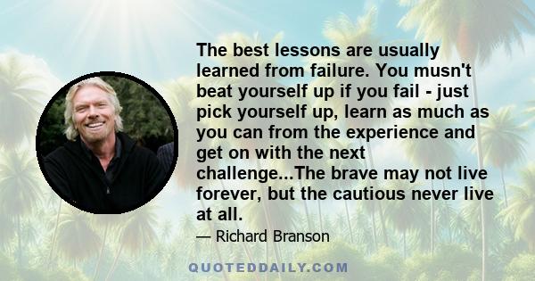 The best lessons are usually learned from failure. You musn't beat yourself up if you fail - just pick yourself up, learn as much as you can from the experience and get on with the next challenge...The brave may not