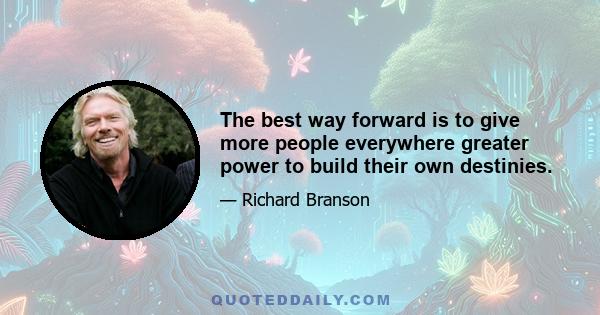 The best way forward is to give more people everywhere greater power to build their own destinies.