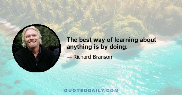 The best way of learning about anything is by doing.