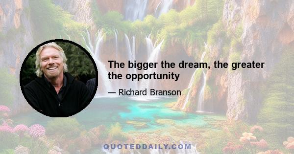 The bigger the dream, the greater the opportunity