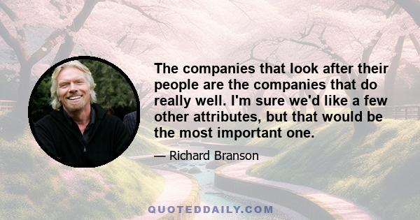 The companies that look after their people are the companies that do really well. I'm sure we'd like a few other attributes, but that would be the most important one.