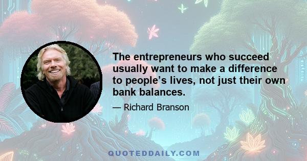 The entrepreneurs who succeed usually want to make a difference to people’s lives, not just their own bank balances.