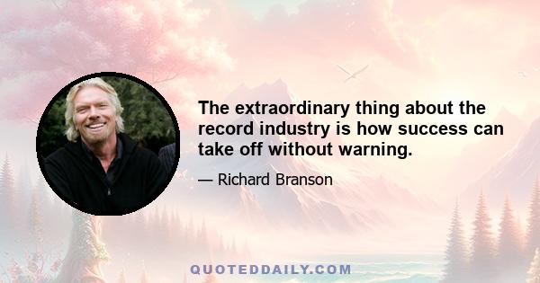 The extraordinary thing about the record industry is how success can take off without warning.