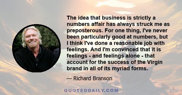 The idea that business is strictly a numbers affair has always struck me as preposterous. For one thing, I've never been particularly good at numbers, but I think I've done a reasonable job with feelings. And I'm